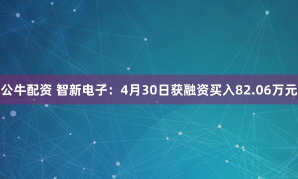 公牛配资 智新电子：4月30日获融资买入82.06万元