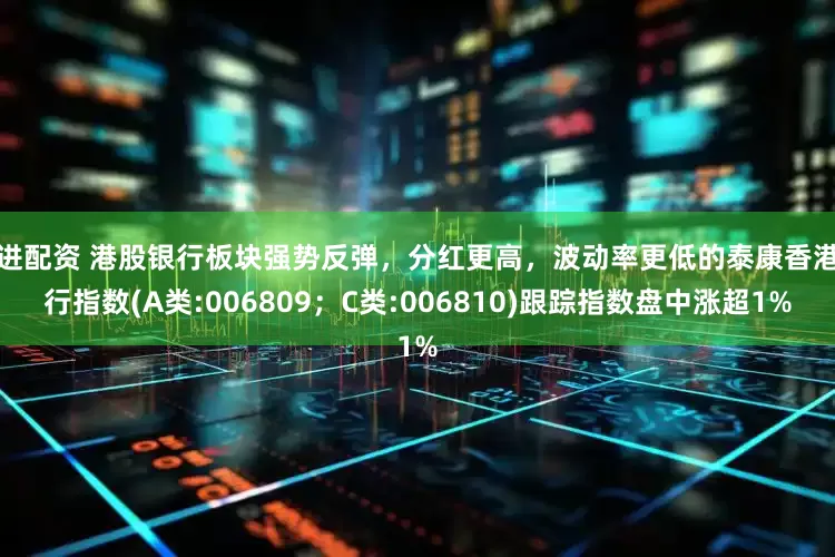 百进配资 港股银行板块强势反弹，分红更高，波动率更低的泰康香港银行指数(A类:006809；C类:006810)跟踪指数盘中涨超1%