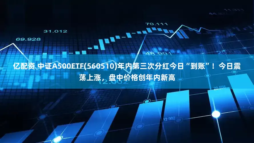 亿配资 中证A500ETF(560510)年内第三次分红今日“到账”！今日震荡上涨，盘中价格创年内新高