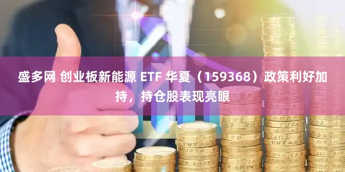 盛多网 创业板新能源 ETF 华夏（159368）政策利好加持，持仓股表现亮眼