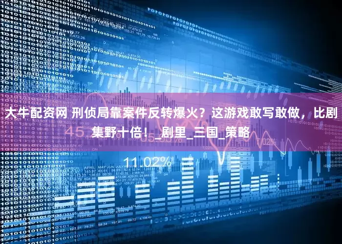 大牛配资网 刑侦局靠案件反转爆火？这游戏敢写敢做，比剧集野十倍！_剧里_三国_策略