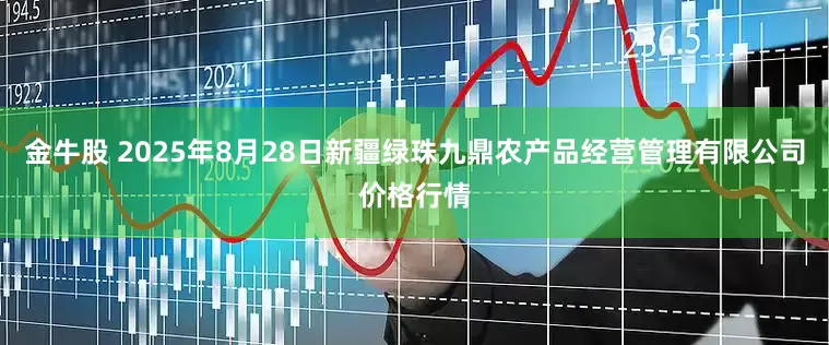 金牛股 2025年8月28日新疆绿珠九鼎农产品经营管理有限公司价格行情