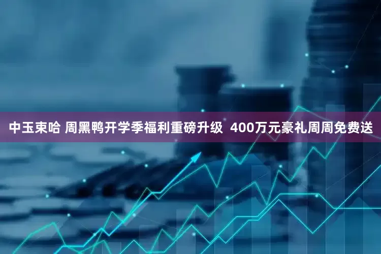 中玉束哈 周黑鸭开学季福利重磅升级  400万元豪礼周周免费送