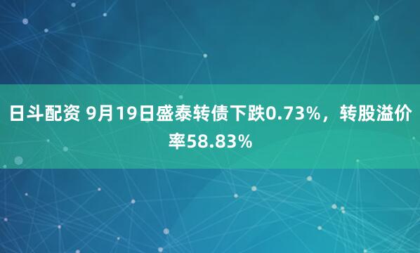 日斗配资 9月19日盛泰转债下跌0.73%，转股溢价率58.83%