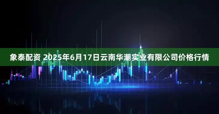 象泰配资 2025年6月17日云南华潮实业有限公司价格行情
