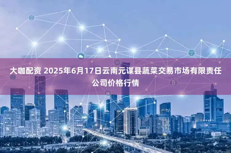 大咖配资 2025年6月17日云南元谋县蔬菜交易市场有限责任公司价格行情