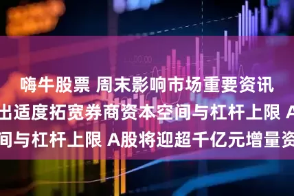 嗨牛股票 周末影响市场重要资讯回顾：吴清提出适度拓宽券商资本空间与杠杆上限 A股将迎超千亿元增量资金