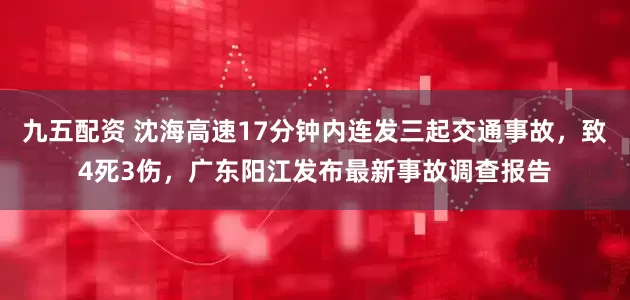 九五配资 沈海高速17分钟内连发三起交通事故，致4死3伤，广东阳江发布最新事故调查报告