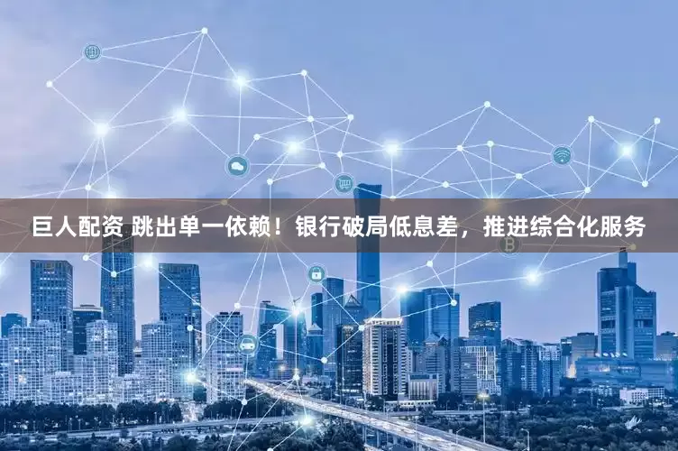巨人配资 跳出单一依赖！银行破局低息差，推进综合化服务