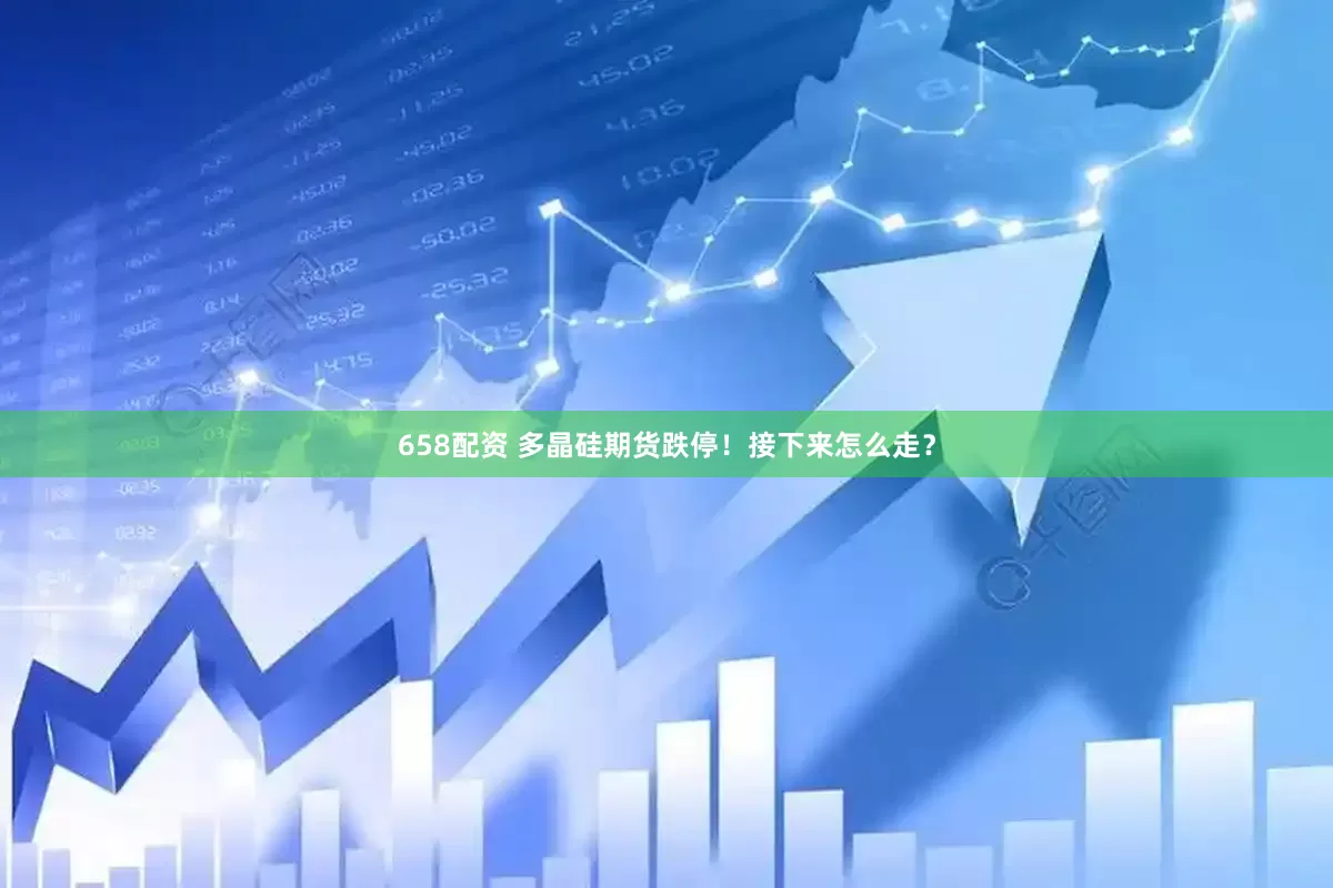 658配资 多晶硅期货跌停！接下来怎么走？